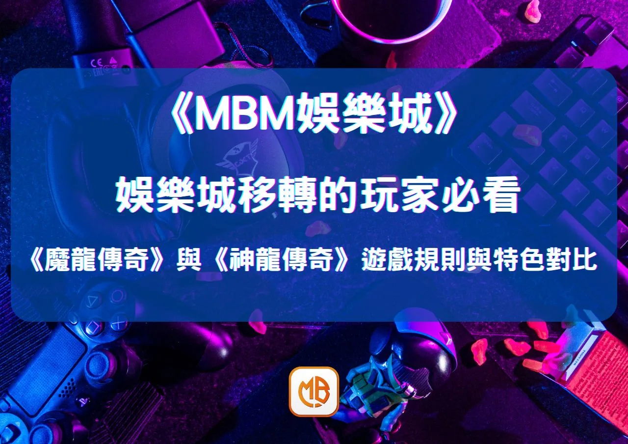 娛樂城移轉的玩家必看：《魔龍傳奇》與《神龍傳奇》遊戲規則與特色對比