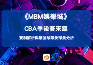 CBA季後賽來臨：賽制解析與最強球隊及球員分析